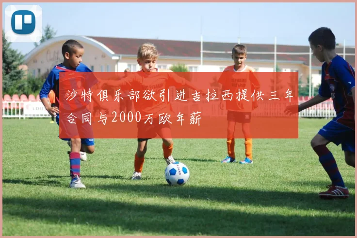 沙特俱乐部欲引进吉拉西提供三年合同与2000万欧年薪