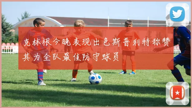 克林根今晚表现出色斯普利特称赞其为全队最佳防守球员