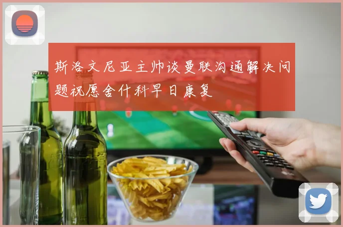 斯洛文尼亚主帅谈曼联沟通解决问题祝愿舍什科早日康复