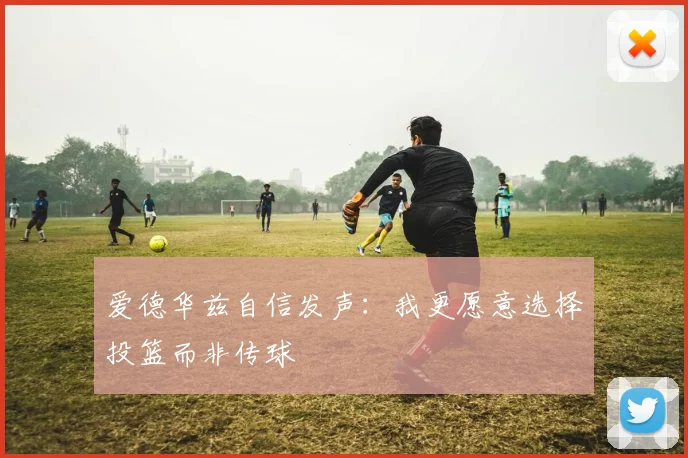 爱德华兹自信发声：我更愿意选择投篮而非传球