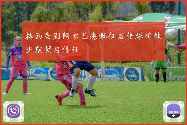 梅西告别阿尔巴感慨往后传球将缺少默契与信任