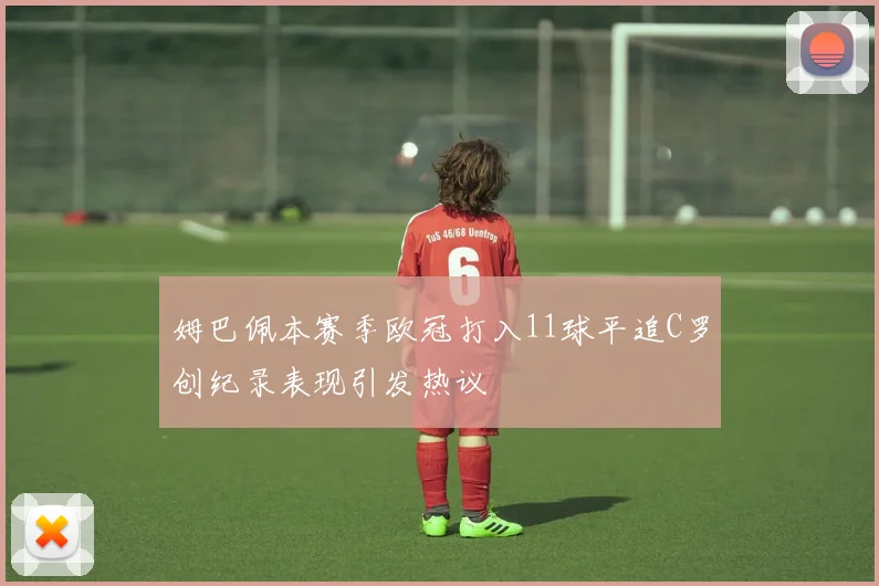 姆巴佩本赛季欧冠打入11球平追C罗创纪录表现引发热议