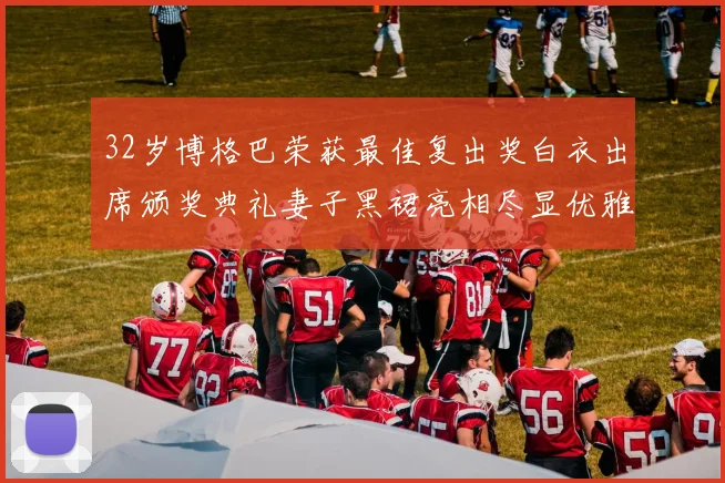 32岁博格巴荣获最佳复出奖白衣出席颁奖典礼妻子黑裙亮相尽显优雅长腿