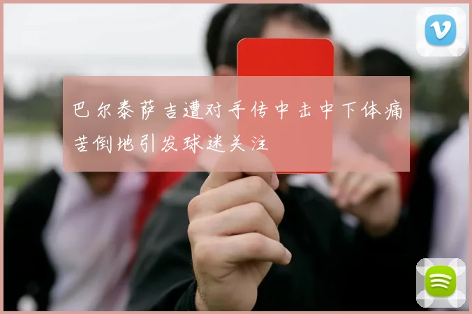 巴尔泰萨吉遭对手传中击中下体痛苦倒地引发球迷关注