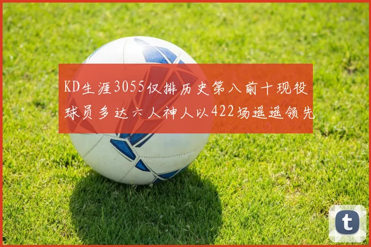 KD生涯3055仅排历史第八前十现役球员多达六人神人以422场遥遥领先