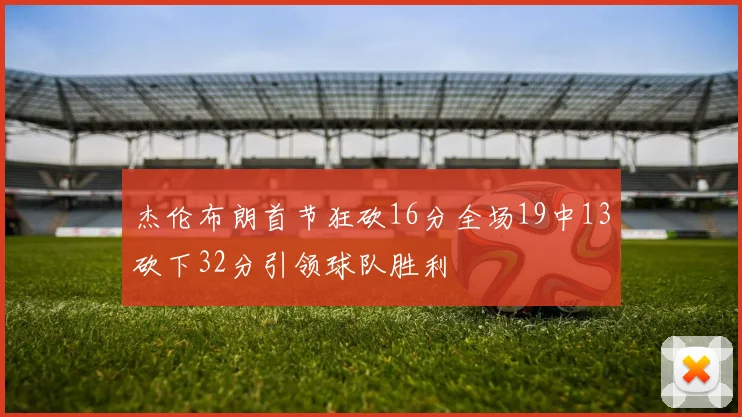杰伦布朗首节狂砍16分全场19中13砍下32分引领球队胜利