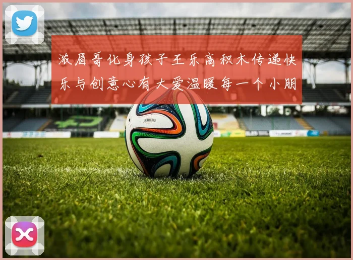 浓眉哥化身孩子王乐高积木传递快乐与创意心有大爱温暖每一个小朋友