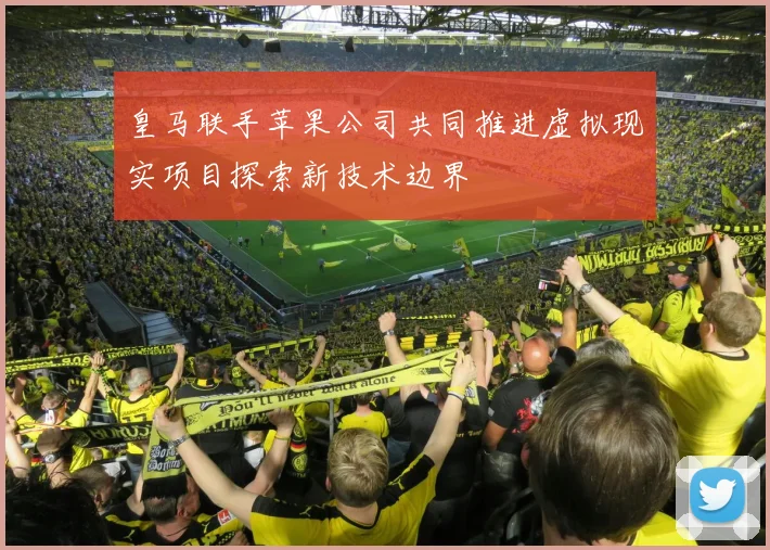 皇马联手苹果公司共同推进虚拟现实项目探索新技术边界