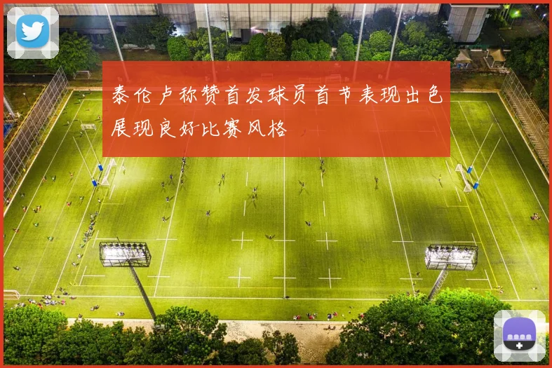 泰伦卢称赞首发球员首节表现出色展现良好比赛风格