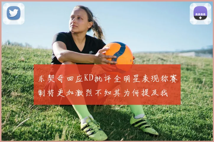东契奇回应KD批评全明星表现称赛制将更加激烈不知其为何提及我