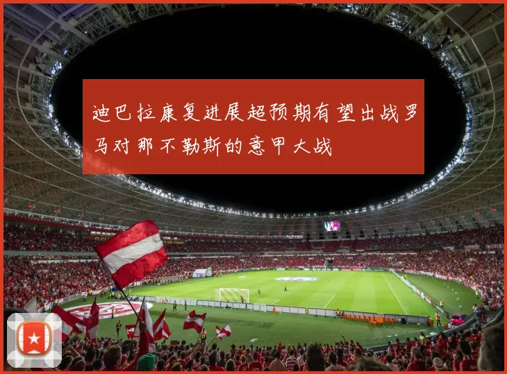 迪巴拉康复进展超预期有望出战罗马对那不勒斯的意甲大战