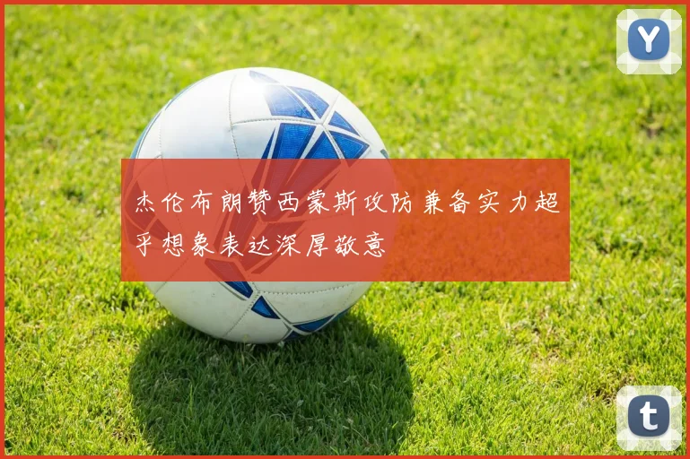 杰伦布朗赞西蒙斯攻防兼备实力超乎想象表达深厚敬意