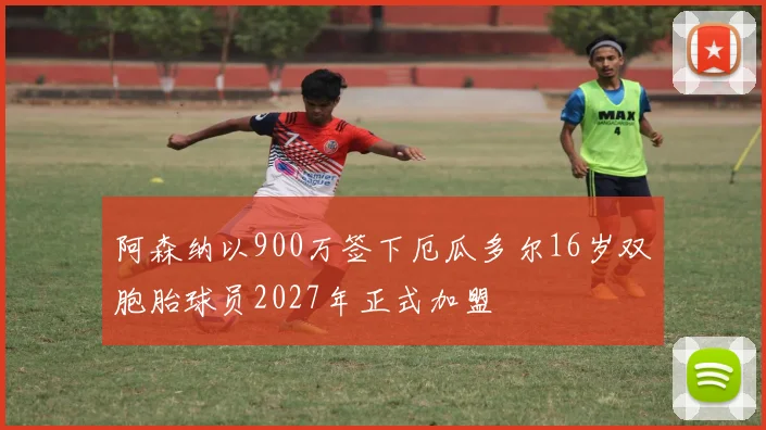 阿森纳以900万签下厄瓜多尔16岁双胞胎球员2027年正式加盟