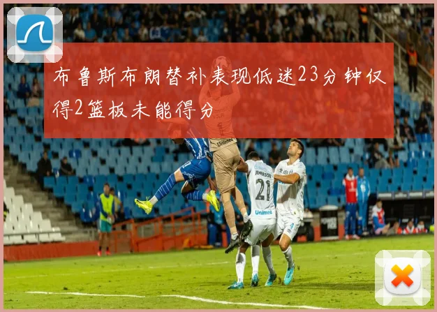 布鲁斯布朗替补表现低迷23分钟仅得2篮板未能得分