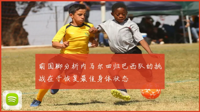 前国脚分析内马尔回归巴西队的挑战在于恢复最佳身体状态