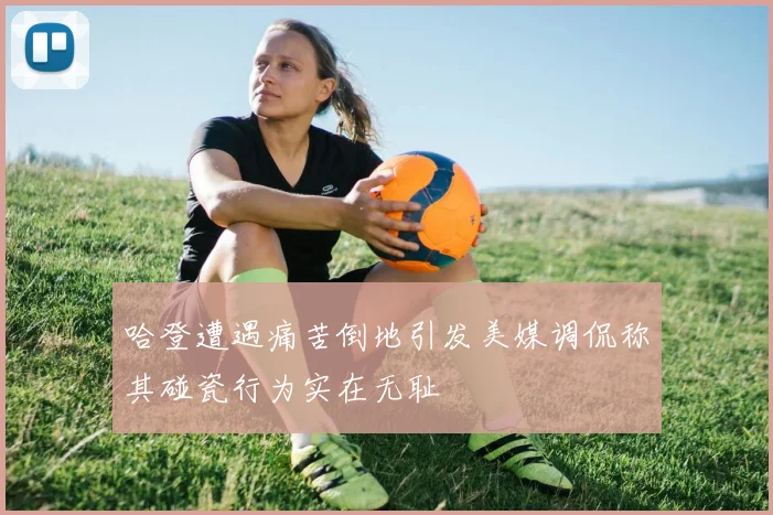 哈登遭遇痛苦倒地引发美媒调侃称其碰瓷行为实在无耻
