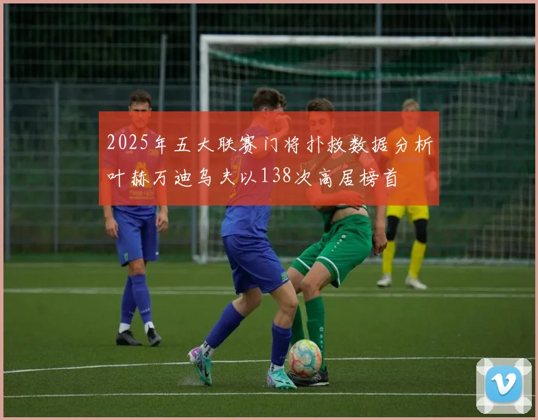 2025年五大联赛门将扑救数据分析叶赫万迪乌夫以138次高居榜首