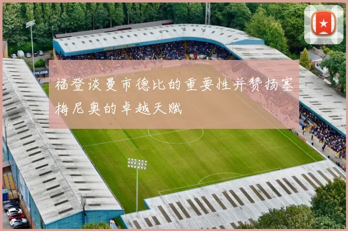 福登谈曼市德比的重要性并赞扬塞梅尼奥的卓越天赋